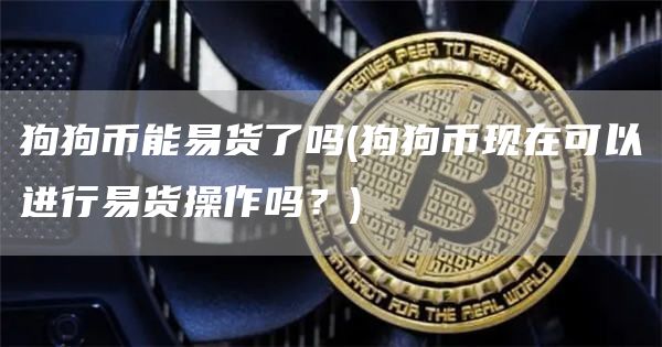 狗狗币能易货了吗 - 狗狗币现在可以进行易货操作吗？